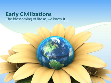 Early Civilizations The blossoming of life as we know it…