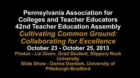 Pennsylvania Association for Colleges and Teacher Educators 42nd Teacher Education Assembly Cultivating Common Ground: Collaborating for Excellence October.