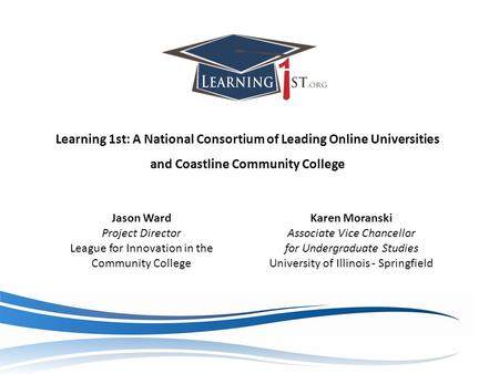Learning 1st: A National Consortium of Leading Online Universities and Coastline Community College Jason Ward Project Director League for Innovation in.