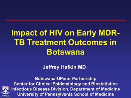 CCEB Impact of HIV on Early MDR- TB Treatment Outcomes in Botswana Jeffrey Hafkin MD Botswana-UPenn Partnership Center for Clinical Epidemiology and Biostatistics.