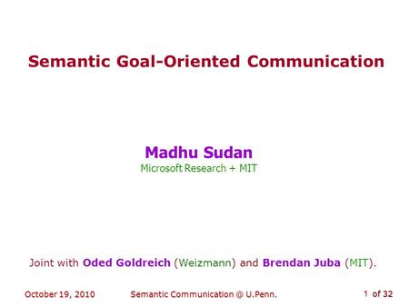 Of 32 October 19, 2010Semantic U.Penn. 1 Semantic Goal-Oriented Communication Madhu Sudan Microsoft Research + MIT Joint with Oded Goldreich.