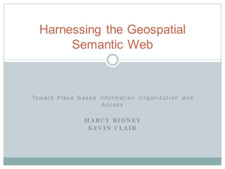Toward Place Based Information Organization and Access MARCY BIDNEY KEVIN CLAIR Harnessing the Geospatial Semantic Web.
