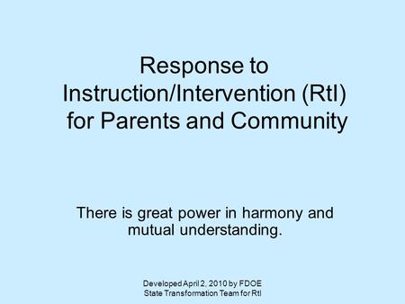 Developed April 2, 2010 by FDOE State Transformation Team for RtI Response to Instruction/Intervention (RtI) for Parents and Community There is great power.