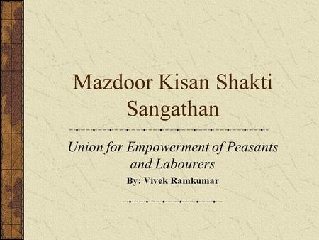 Mazdoor Kisan Shakti Sangathan Union for Empowerment of Peasants and Labourers By: Vivek Ramkumar.