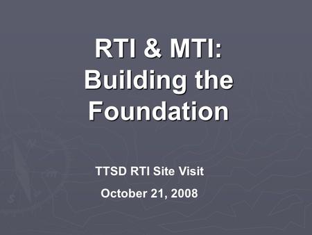 RTI & MTI: Building the Foundation TTSD RTI Site Visit October 21, 2008.