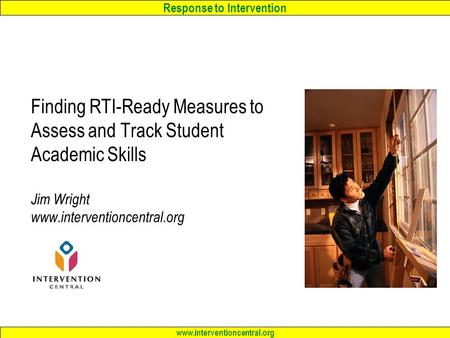 Response to Intervention www.interventioncentral.org Finding RTI-Ready Measures to Assess and Track Student Academic Skills Jim Wright www.interventioncentral.org.