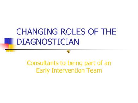 CHANGING ROLES OF THE DIAGNOSTICIAN Consultants to being part of an Early Intervention Team.