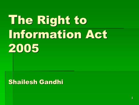 1 T he Right to Information Act 2005 Shailesh Gandhi.