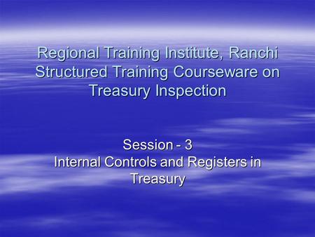 Session - 3 Internal Controls and Registers in Treasury Regional Training Institute, Ranchi Structured Training Courseware on Treasury Inspection.