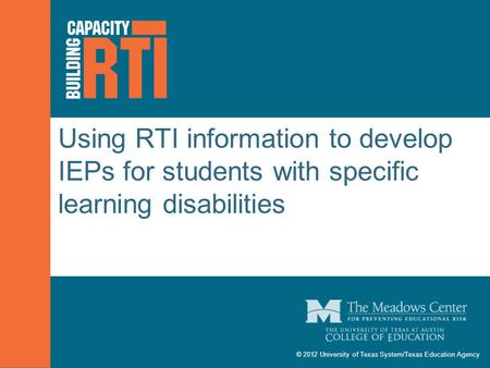 © 2012 University of Texas System/Texas Education Agency Using RTI information to develop IEPs for students with specific learning disabilities.
