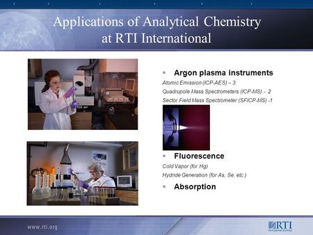 Applications of Analytical Chemistry at RTI International  Argon plasma instruments Atomic Emission (ICP-AES) – 3 Quadrupole Mass Spectrometers (ICP-MS)