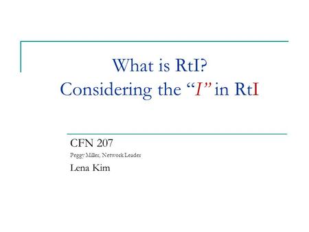 What is RtI? Considering the “I” in RtI CFN 207 Peggy Miller, Network Leader Lena Kim.