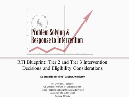 RTI Blueprint: Tier 2 and Tier 3 Intervention Decisions and Eligibility Considerations Georgia Beginning Teacher Academy Dr. George M. Batsche Co-Director,