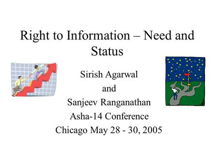Right to Information – Need and Status Sirish Agarwal and Sanjeev Ranganathan Asha-14 Conference Chicago May 28 - 30, 2005.