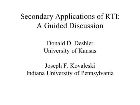 Secondary Applications of RTI: A Guided Discussion Donald D. Deshler University of Kansas Joseph F. Kovaleski Indiana University of Pennsylvania.