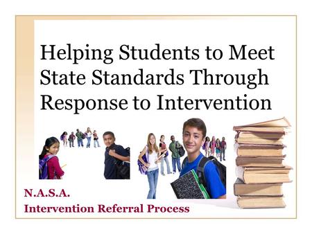 Helping Students to Meet State Standards Through Response to Intervention N.A.S.A. Intervention Referral Process.