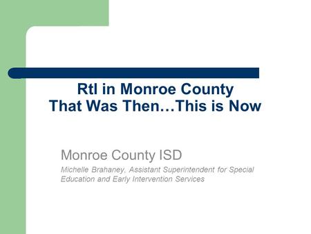 RtI in Monroe County That Was Then…This is Now Monroe County ISD Michelle Brahaney, Assistant Superintendent for Special Education and Early Intervention.