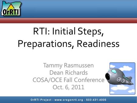 RTI: Initial Steps, Preparations, Readiness Tammy Rasmussen Dean Richards COSA/OCE Fall Conference Oct. 6, 2011.