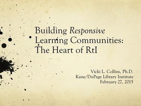 Building Responsive Learning Communities: The Heart of RtI Vicki L. Collins, Ph.D. Kane/DuPage Library Institute February 27, 2015.