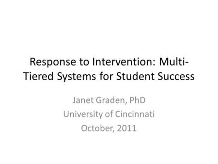 Response to Intervention: Multi- Tiered Systems for Student Success Janet Graden, PhD University of Cincinnati October, 2011.