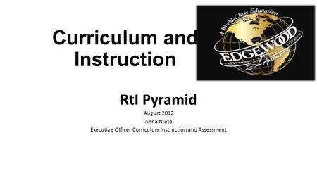 Curriculum and Instruction RtI Pyramid August 2012 Anna Nieto Executive Officer Curriculum Instruction and Assessment.