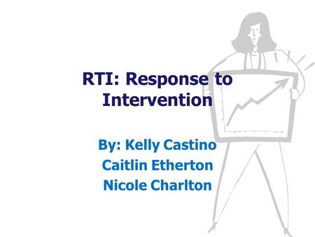 RTI: Response to Intervention By: Kelly Castino Caitlin Etherton Nicole Charlton.