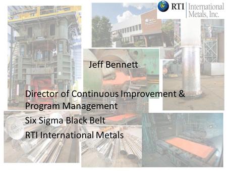 Jeff Bennett Director of Continuous Improvement & Program Management Six Sigma Black Belt RTI International Metals.