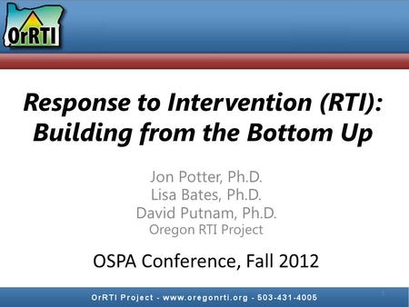 Response to Intervention (RTI): Building from the Bottom Up Jon Potter, Ph.D. Lisa Bates, Ph.D. David Putnam, Ph.D. Oregon RTI Project 1 OSPA Conference,