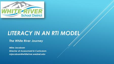 LITERACY IN AN RTI MODEL The White River Journey Mike Jacobsen Director of Assessment & Curriculum