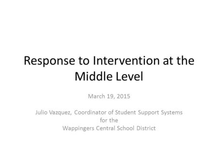 Response to Intervention at the Middle Level March 19, 2015 Julio Vazquez, Coordinator of Student Support Systems for the Wappingers Central School District.
