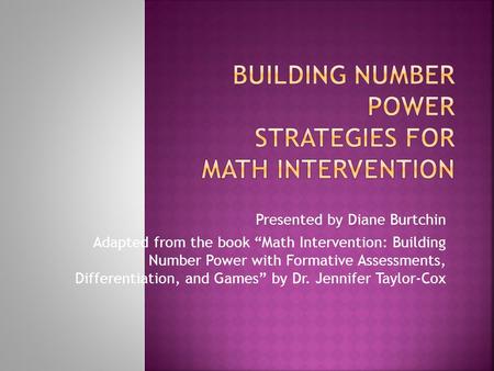 Presented by Diane Burtchin Adapted from the book “Math Intervention: Building Number Power with Formative Assessments, Differentiation, and Games” by.