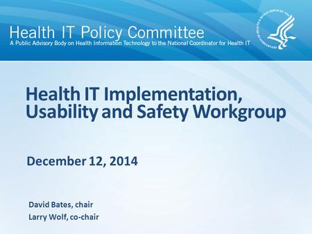 December 12, 2014 Health IT Implementation, Usability and Safety Workgroup David Bates, chair Larry Wolf, co-chair.