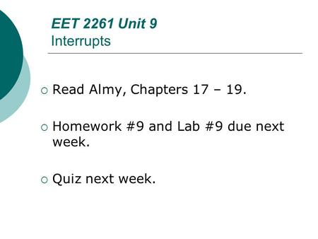 EET 2261 Unit 9 Interrupts  Read Almy, Chapters 17 – 19.  Homework #9 and Lab #9 due next week.  Quiz next week.