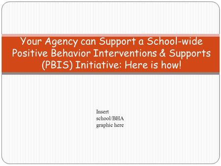 Your Agency can Support a School-wide Positive Behavior Interventions & Supports (PBIS) Initiative: Here is how! Kelly Insert school/BHA graphic here.