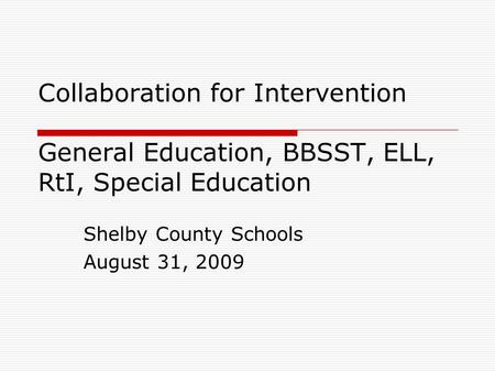 Collaboration for Intervention General Education, BBSST, ELL, RtI, Special Education Shelby County Schools August 31, 2009.