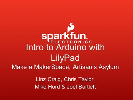 Intro to Arduino with LilyPad Make a MakerSpace, Artisan’s Asylum Linz Craig, Chris Taylor, Mike Hord & Joel Bartlett.