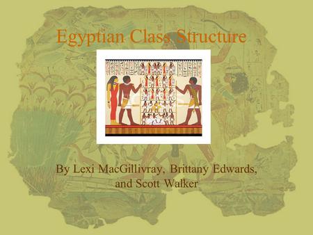 Egyptian Class Structure By Lexi MacGillivray, Brittany Edwards, and Scott Walker.
