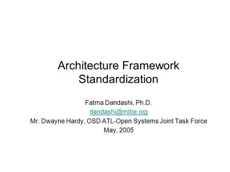 Architecture Framework Standardization Fatma Dandashi, Ph.D. Mr. Dwayne Hardy, OSD ATL-Open Systems Joint Task Force May, 2005.