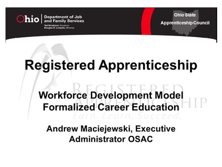 Ohio State Apprenticeship Council Registered Apprenticeship Workforce Development Model Formalized Career Education Andrew Maciejewski, Executive Administrator.