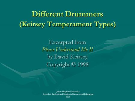 Johns Hopkins University School of Professional Studies in Business and Education 2006 Different Drummers (Keirsey Temperament Types) Excerpted from Please.