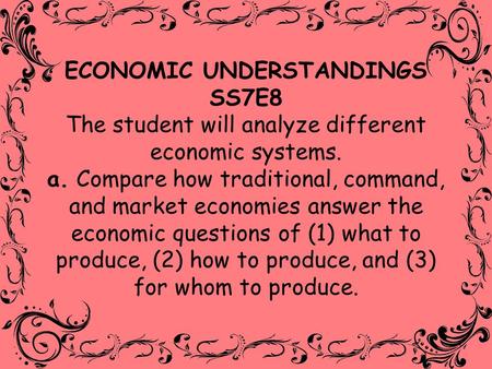 ECONOMIC UNDERSTANDINGS SS7E8 The student will analyze different economic systems. a. Compare how traditional, command, and market economies answer the.