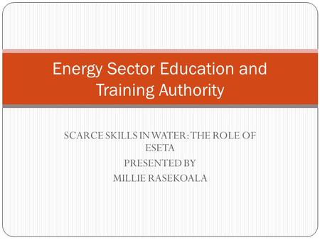 SCARCE SKILLS IN WATER: THE ROLE OF ESETA PRESENTED BY MILLIE RASEKOALA Energy Sector Education and Training Authority.