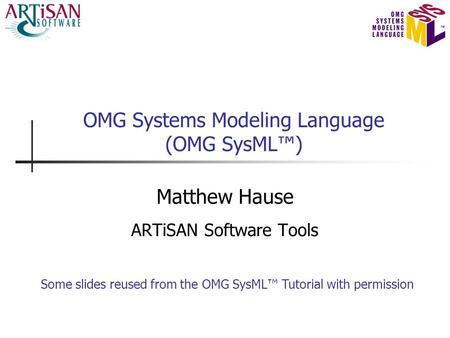 OMG Systems Modeling Language (OMG SysML™) Matthew Hause ARTiSAN Software Tools Some slides reused from the OMG SysML™ Tutorial with permission.