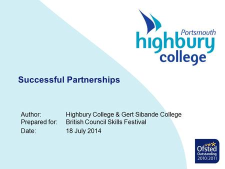 Successful Partnerships Author:Highbury College & Gert Sibande College Prepared for:British Council Skills Festival Date:18 July 2014.