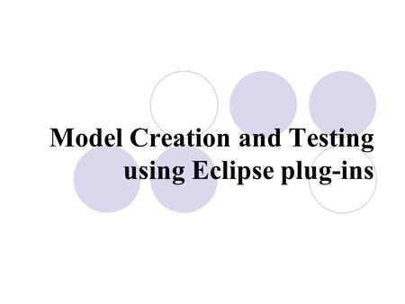 Model Creation and Testing using Eclipse plug-ins.