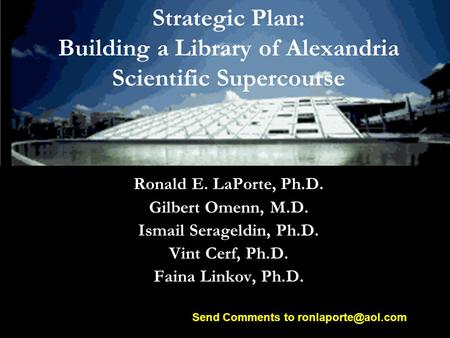 Strategic Plan: Building a Library of Alexandria Scientific Supercourse Ronald E. LaPorte, Ph.D. Gilbert Omenn, M.D. Ismail Serageldin, Ph.D. Vint Cerf,