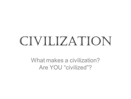 Civilization What makes a civilization? Are YOU “civilized”?