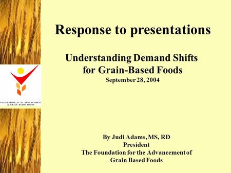 By Judi Adams, MS, RD President The Foundation for the Advancement of Grain Based Foods Response to presentations Understanding Demand Shifts for Grain-Based.