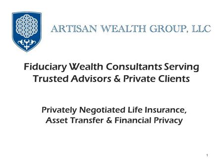 Privately Negotiated Life Insurance, Asset Protection and Client Privacy Fiduciary Wealth Consultants Serving Trusted Advisors & Private Clients 1 Privately.