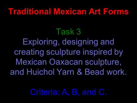 Traditional Mexican Art Forms Task 3 Exploring, designing and creating sculpture inspired by Mexican Oaxacan sculpture, and Huichol Yarn & Bead work. Criteria: